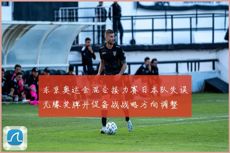 东京奥运会混合接力赛日本队失误无缘奖牌并促备战战略方向调整