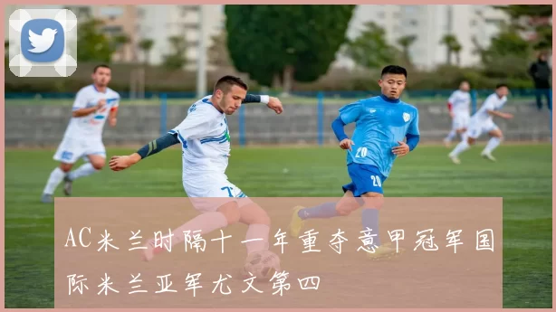 AC米兰时隔十一年重夺意甲冠军国际米兰亚军尤文第四