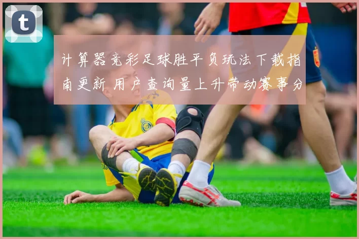 计算器竞彩足球胜平负玩法下载指南更新 用户查询量上升带动赛事分析需求