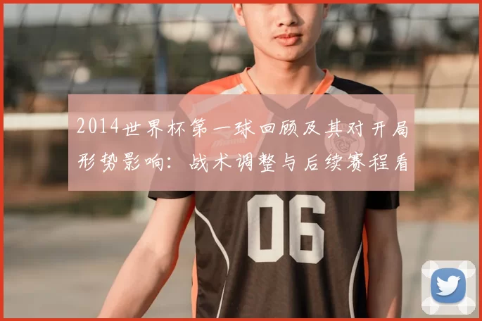 2014世界杯第一球回顾及其对开局形势影响：战术调整与后续赛程看点