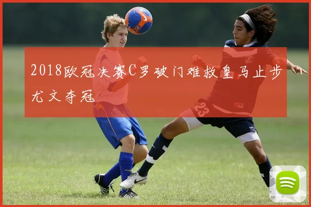 2018欧冠决赛C罗破门难救皇马止步尤文夺冠