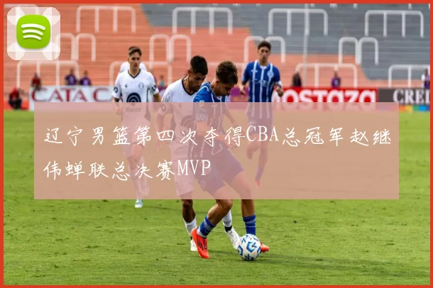 辽宁男篮第四次夺得CBA总冠军赵继伟蝉联总决赛MVP