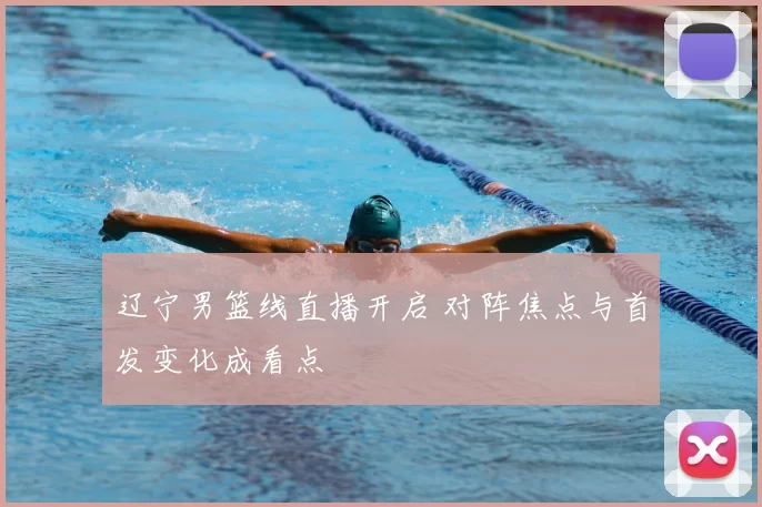 辽宁男篮线直播开启 对阵焦点与首发变化成看点