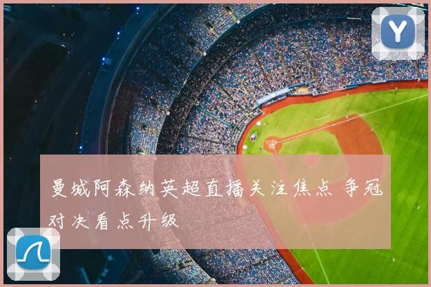曼城阿森纳英超直播关注焦点 争冠对决看点升级