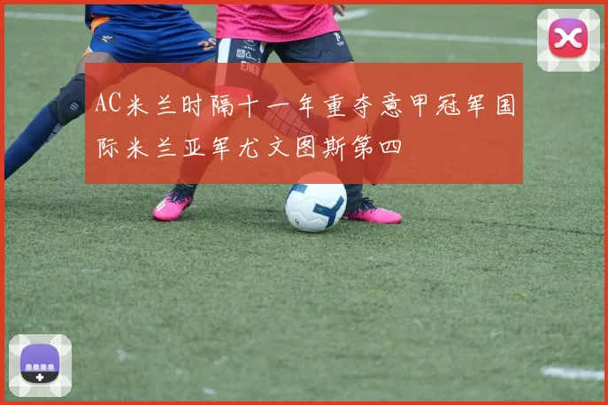 AC米兰时隔十一年重夺意甲冠军国际米兰亚军尤文图斯第四