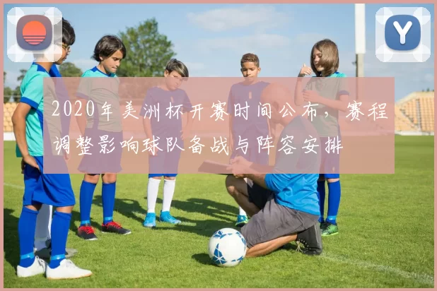 2020年美洲杯开赛时间公布，赛程调整影响球队备战与阵容安排