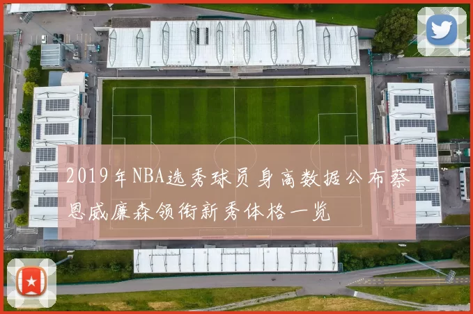 2019年NBA选秀球员身高数据公布蔡恩威廉森领衔新秀体格一览