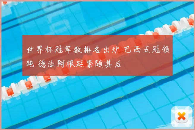 世界杯冠军数排名出炉 巴西五冠领跑 德法阿根廷紧随其后