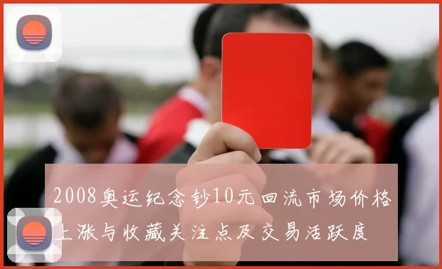 2008奥运纪念钞10元回流市场价格上涨与收藏关注点及交易活跃度