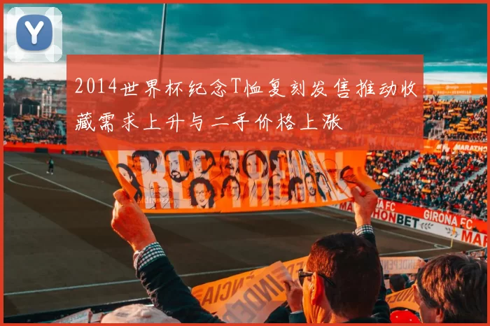 2014世界杯纪念T恤复刻发售推动收藏需求上升与二手价格上涨