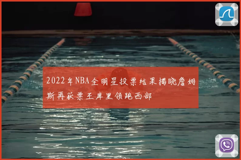 2022年NBA全明星投票结果揭晓詹姆斯再获票王库里领跑西部