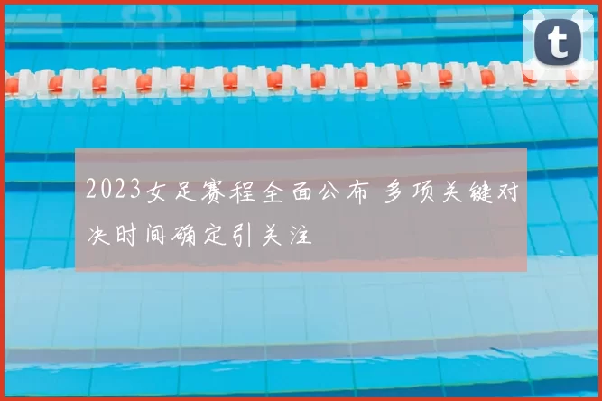 2023女足赛程全面公布 多项关键对决时间确定引关注