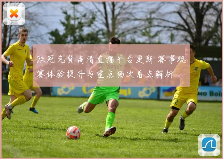 欧冠免费高清直播平台更新 赛事观赛体验提升与重点场次看点解析