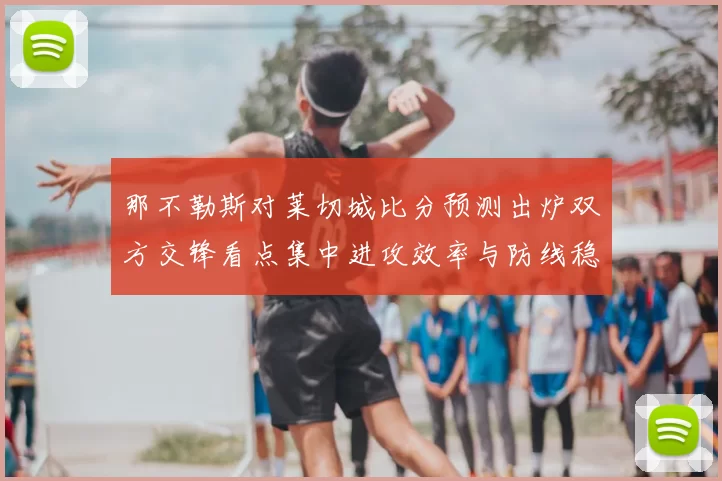 那不勒斯对莱切城比分预测出炉双方交锋看点集中进攻效率与防线稳定性