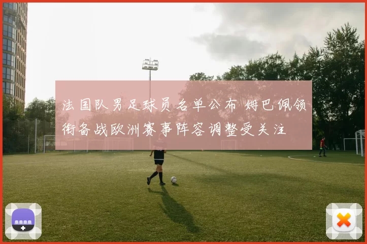 法国队男足球员名单公布 姆巴佩领衔备战欧洲赛事阵容调整受关注