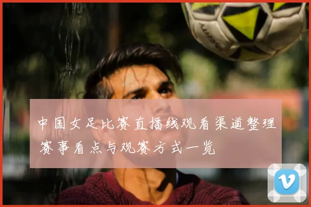 中国女足比赛直播线观看渠道整理 赛事看点与观赛方式一览