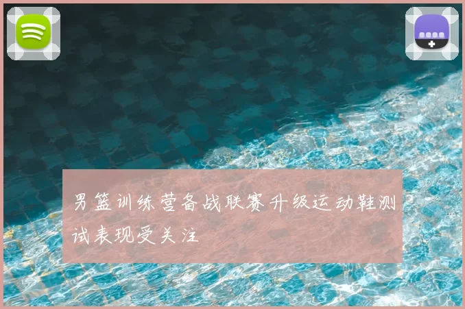 男篮训练营备战联赛升级运动鞋测试表现受关注