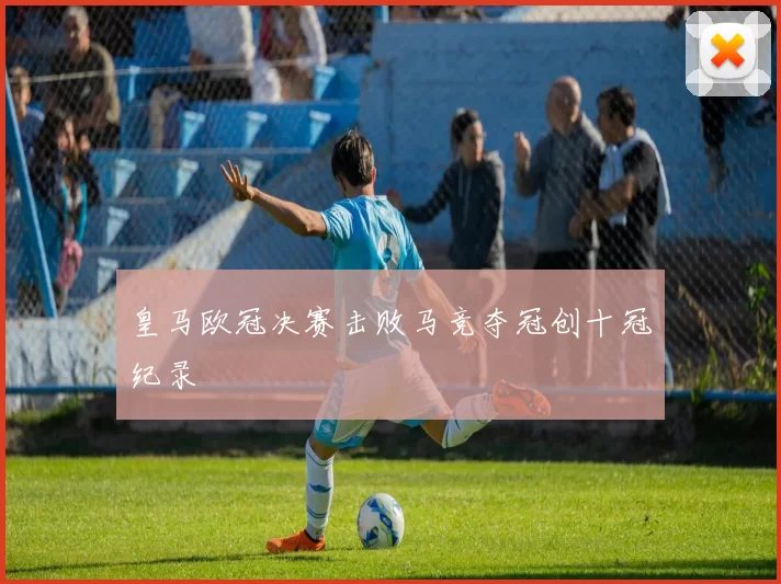 皇马欧冠决赛击败马竞夺冠创十冠纪录