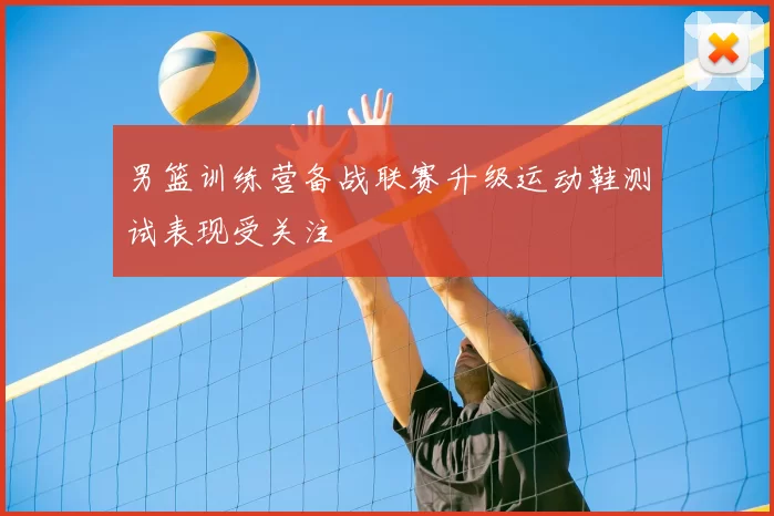 男篮训练营备战联赛升级运动鞋测试表现受关注