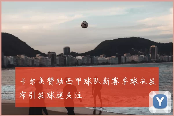 卡尔美赞助西甲球队新赛季球衣发布引发球迷关注