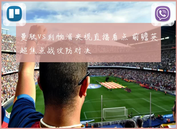 曼联vs利物浦央视直播看点 前瞻英超焦点战攻防对决