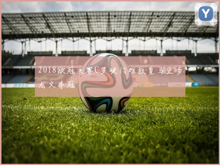 2018欧冠决赛C罗破门难救皇马止步尤文夺冠