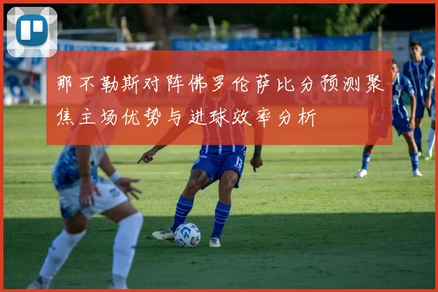 那不勒斯对阵佛罗伦萨比分预测聚焦主场优势与进球效率分析