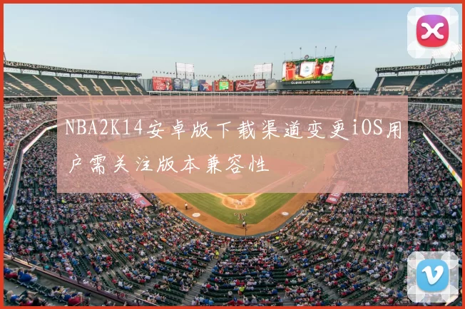 NBA2K14安卓版下载渠道变更iOS用户需关注版本兼容性