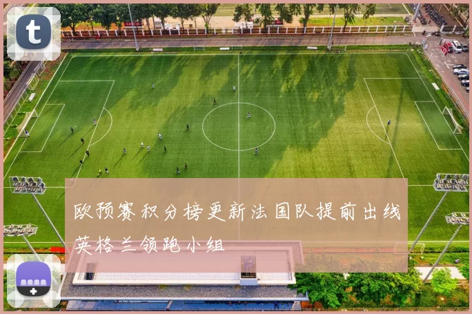 欧预赛积分榜更新法国队提前出线英格兰领跑小组