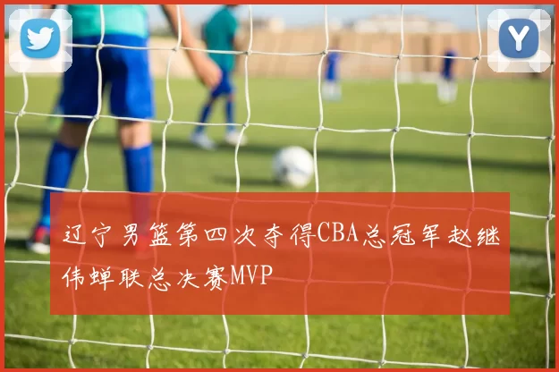 辽宁男篮第四次夺得CBA总冠军赵继伟蝉联总决赛MVP