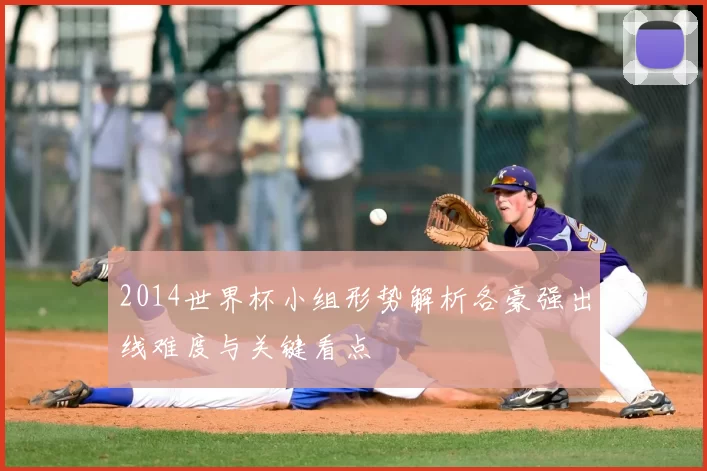 2014世界杯小组形势解析各豪强出线难度与关键看点