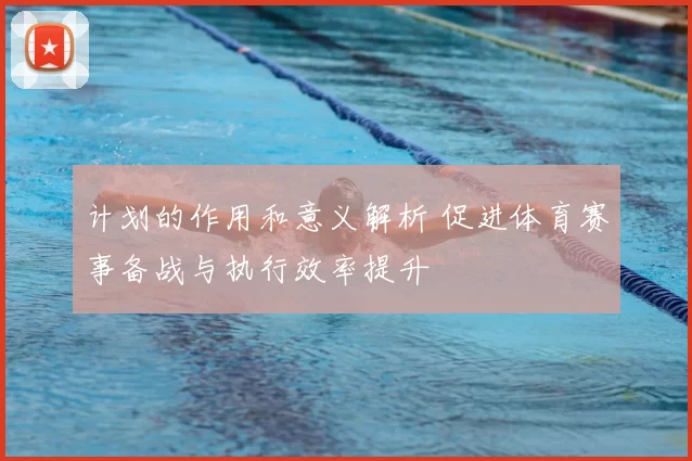 计划的作用和意义解析 促进体育赛事备战与执行效率提升