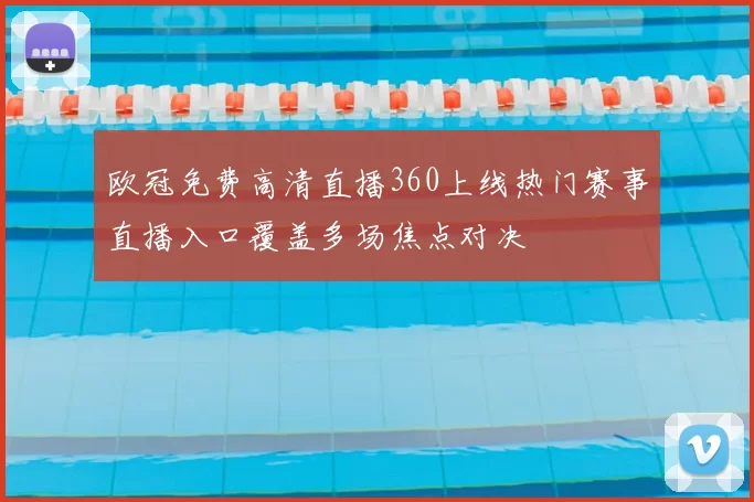 欧冠免费高清直播360上线热门赛事直播入口覆盖多场焦点对决