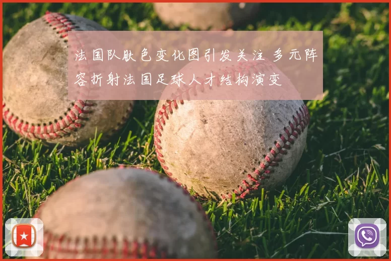 法国队肤色变化图引发关注 多元阵容折射法国足球人才结构演变