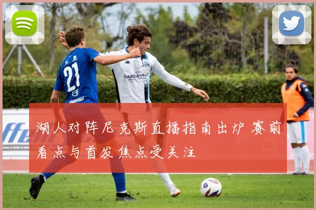 湖人对阵尼克斯直播指南出炉 赛前看点与首发焦点受关注