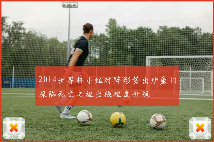 2014世界杯小组对阵形势出炉豪门深陷死亡之组出线难度升级