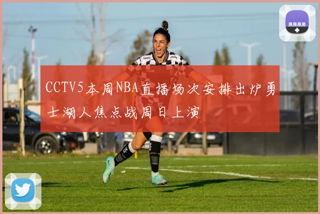 CCTV5本周NBA直播场次安排出炉勇士湖人焦点战周日上演