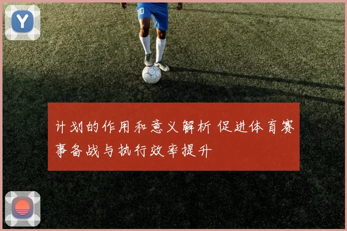 计划的作用和意义解析 促进体育赛事备战与执行效率提升