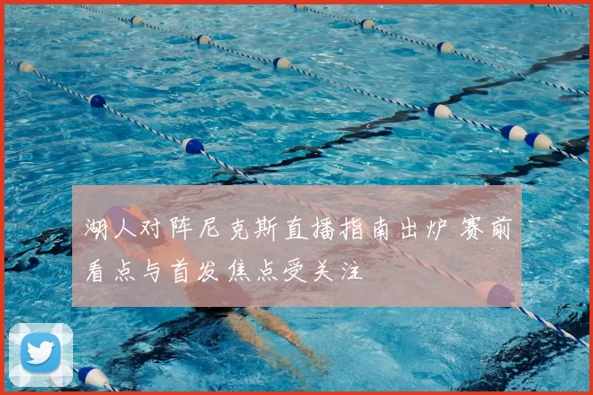 湖人对阵尼克斯直播指南出炉 赛前看点与首发焦点受关注