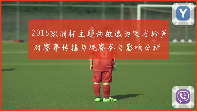 2016欧洲杯主题曲被选为官方铃声 对赛事传播与观赛参与影响分析
