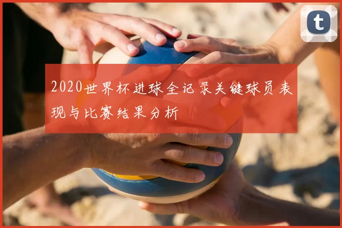 2020世界杯进球全记录关键球员表现与比赛结果分析
