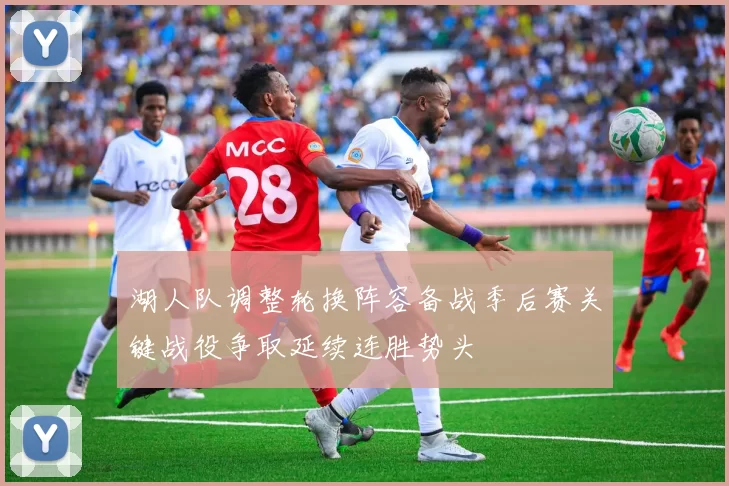 湖人队调整轮换阵容备战季后赛关键战役争取延续连胜势头