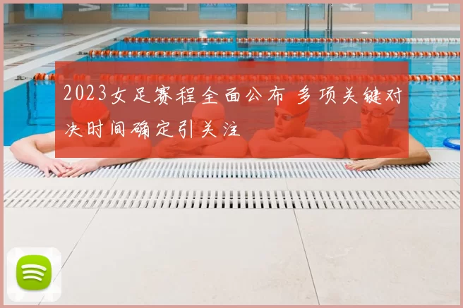 2023女足赛程全面公布 多项关键对决时间确定引关注