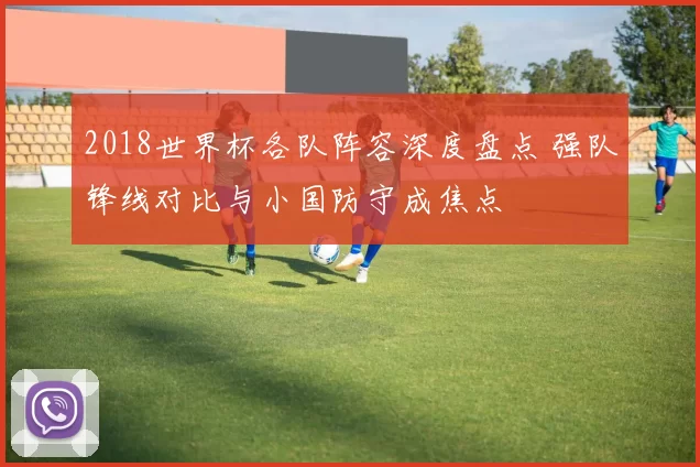 2018世界杯各队阵容深度盘点 强队锋线对比与小国防守成焦点