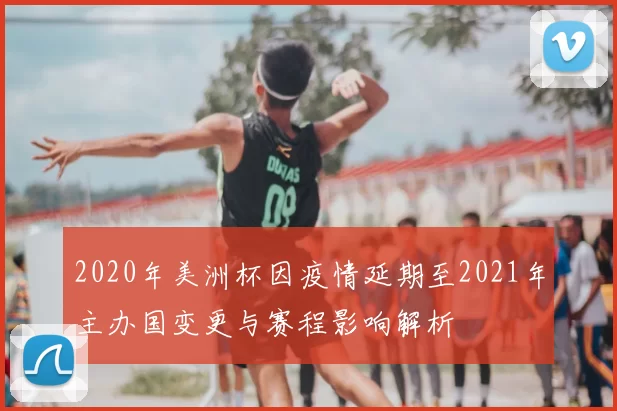 2020年美洲杯因疫情延期至2021年主办国变更与赛程影响解析