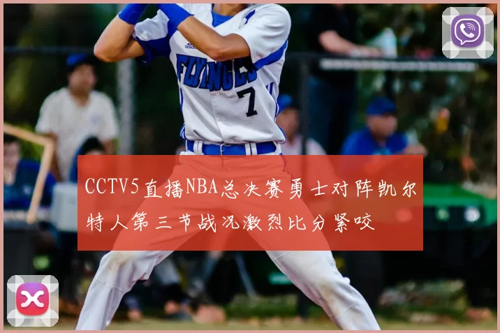CCTV5直播NBA总决赛勇士对阵凯尔特人第三节战况激烈比分紧咬