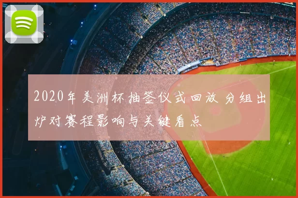 2020年美洲杯抽签仪式回放 分组出炉对赛程影响与关键看点
