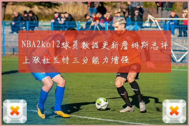 NBA2kol2球员数据更新詹姆斯总评上涨杜兰特三分能力增强
