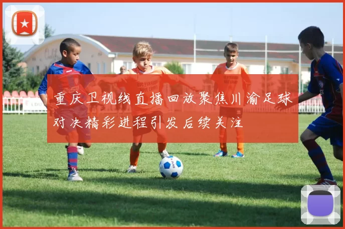 重庆卫视线直播回放聚焦川渝足球对决精彩进程引发后续关注