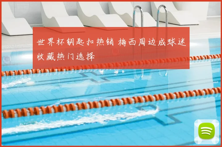 世界杯钥匙扣热销 梅西周边成球迷收藏热门选择
